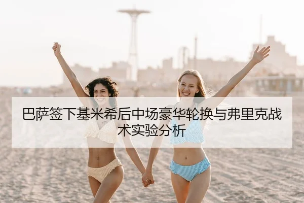 巴萨签下基米希后中场豪华轮换与弗里克战术实验分析