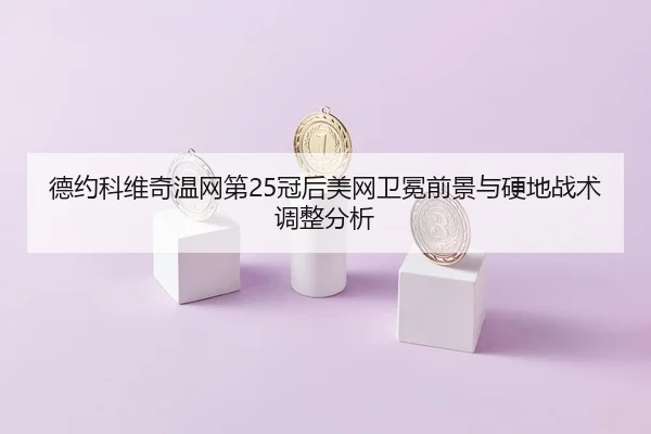 德约科维奇温网第25冠后美网卫冕前景与硬地战术调整分析